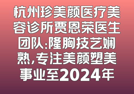 杭州珍美颜医疗美容诊所贾恩荣医生团队：隆胸技艺娴熟，专注美颜塑美事业至2024年