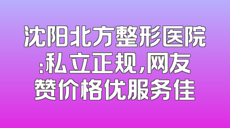 沈阳北方整形医院：私立正规，网友赞价格优服务佳