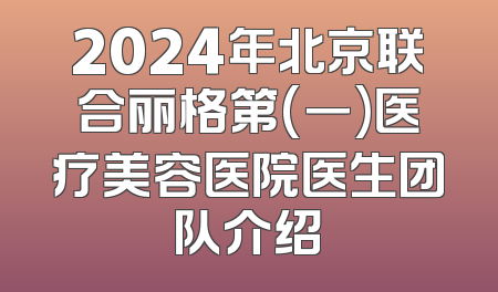 2024年北京联合丽格第(一)医疗美容医院医生团队介绍