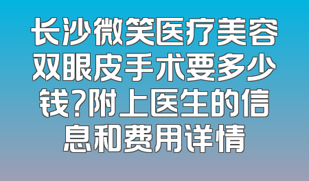 长沙微笑医疗美容双眼皮手术要多少钱？附上医生的信息和费用详情