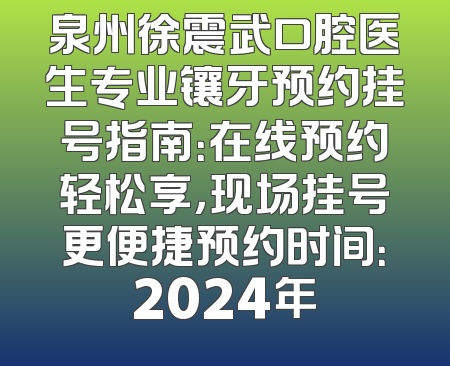 泉州徐震武口腔医生专业镶牙预约挂号指南：在线预约轻松享，现场挂号更便捷预约时间：2024年