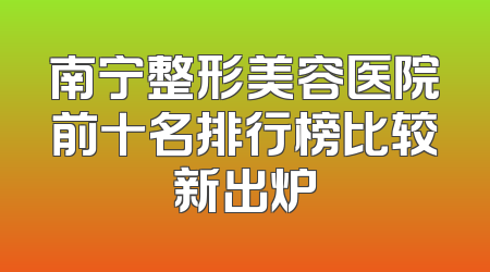 南宁整形美容医院前十名排行榜比较新出炉