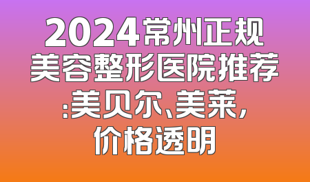 2024常州正规美容整形医院推荐：美贝尔、美莱，价格透明