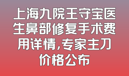 上海九院王守宝医生鼻部修复手术费用详情，专家主刀价格公布