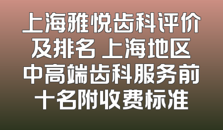 上海雅悦齿科评价及排名 上海地区中高端齿科服务前十名附收费标准