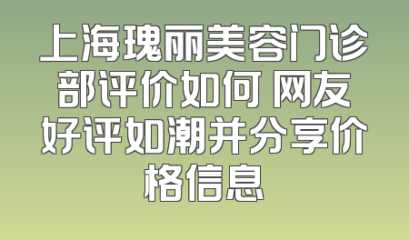 上海瑰丽美容门诊部评价如何 网友好评如潮并分享价格信息