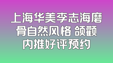 上海华美李志海磨骨自然风格 颌颧内推好评预约