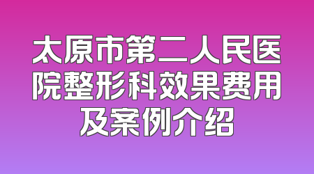 太原市第二人民医院整形科效果费用及案例介绍