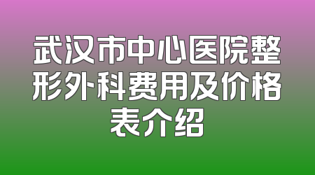 武汉市中心医院整形外科费用及价格表介绍