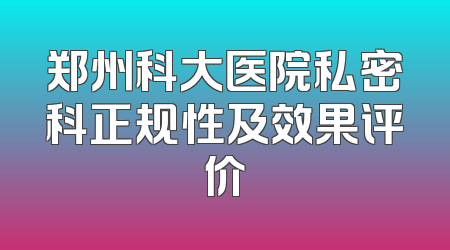 郑州科大医院私密科正规性及效果评价