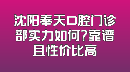 沈阳奉天口腔门诊部实力如何？靠谱且性价比高