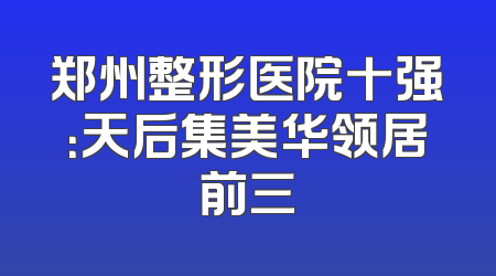 郑州整形医院十强：天后集美华领居前三