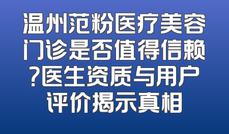 温州范粉医疗美容门诊是否值得信赖？医生资质与用户评价揭示真相