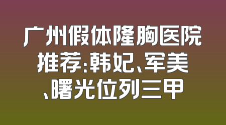 广州假体隆胸医院推荐：韩妃、军美、曙光位列三甲