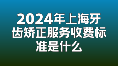 2024年上海牙齿矫正服务收费标准是什么