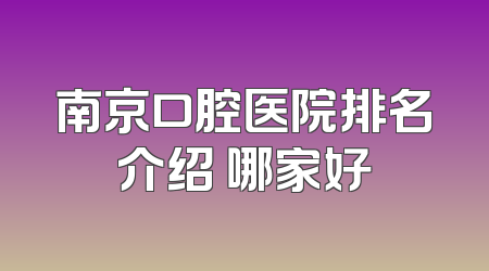 南京口腔医院排名介绍 哪家好