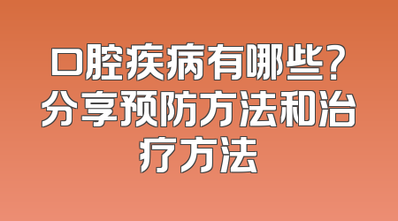 口腔疾病有哪些？分享预防方法和治疗方法
