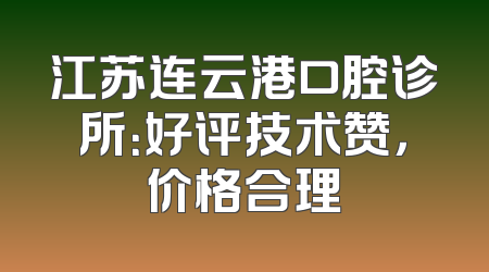 江苏连云港口腔诊所：好评技术赞，价格合理