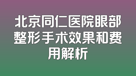 北京同仁医院眼部整形手术效果和费用解析