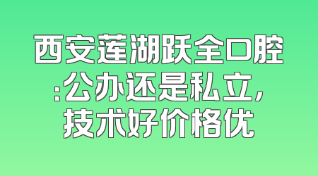 西安莲湖跃全口腔：公办还是私立，技术好价格优
