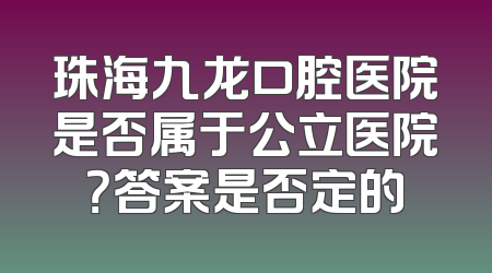 珠海九龙口腔医院是否属于公立医院？答案是否定的