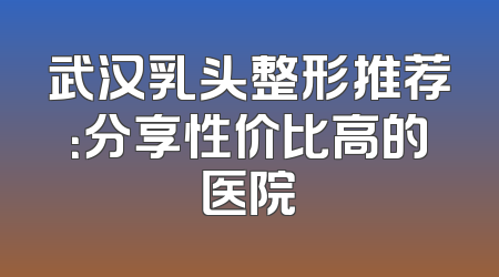 武汉乳头整形推荐：分享性价比高的医院