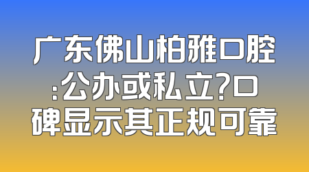 广东佛山柏雅口腔：公办或私立？口碑显示其正规可靠