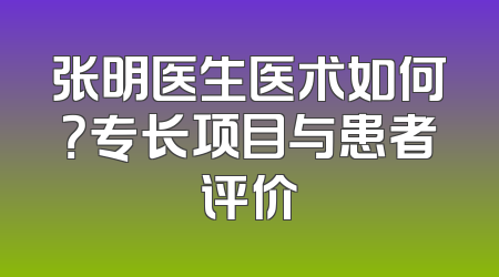 张明医生医术如何？专长项目与患者评价