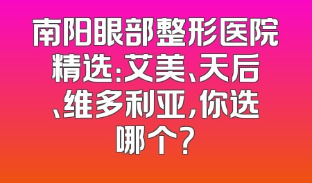 南阳眼部整形医院精选：艾美、天后、维多利亚，你选哪个？