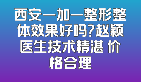 西安一加一整形整体效果好吗？赵颖医生技术精湛 价格合理