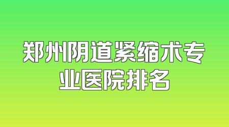 郑州阴道紧缩术专业医院排名
