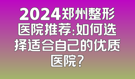 2024郑州整形医院推荐：如何选择适合自己的优质医院？