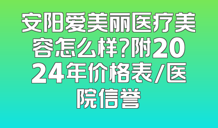 安阳爱美丽医疗美容怎么样？附2024年价格表/医院信誉