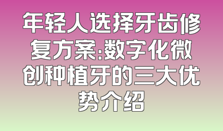 年轻人选择牙齿修复方案：数字化微创种植牙的三大优势介绍