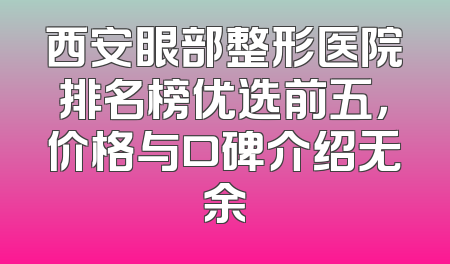 西安眼部整形医院排名榜优选前五，价格与口碑介绍无余