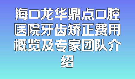 海口龙华鼎点口腔医院牙齿矫正费用概览及专家团队介绍