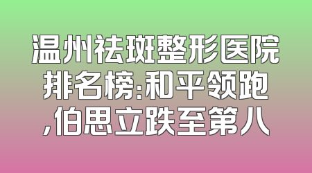 温州祛斑整形医院排名榜：和平领跑，伯思立跌至第八