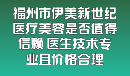 福州市伊美新世纪医疗美容是否值得信赖 医生技术专业且价格合理