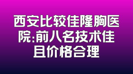 西安比较佳隆胸医院：前八名技术佳且价格合理