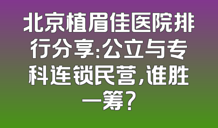 北京植眉佳医院排行分享：公立与专科连锁民营，谁胜一筹？