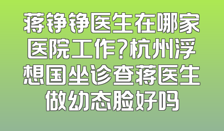 蒋铮铮医生在哪家医院工作？杭州浮想国坐诊查蒋医生做幼态脸好吗