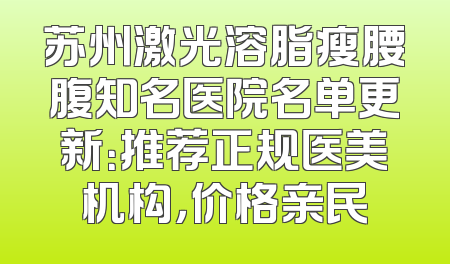 苏州激光溶脂瘦腰腹知名医院名单更新：推荐正规医美机构，价格亲民