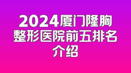2024厦门隆胸整形医院前五排名介绍