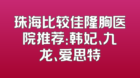 珠海比较佳隆胸医院推荐：韩妃、九龙、爱思特