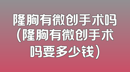 隆胸有微创手术吗(隆胸有微创手术吗要多少钱)