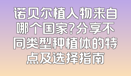 诺贝尔植入物来自哪个国家？分享不同类型种植体的特点及选择指南