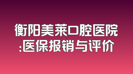 衡阳美莱口腔医院：医保报销与评价