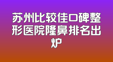 苏州比较佳口碑整形医院隆鼻排名出炉