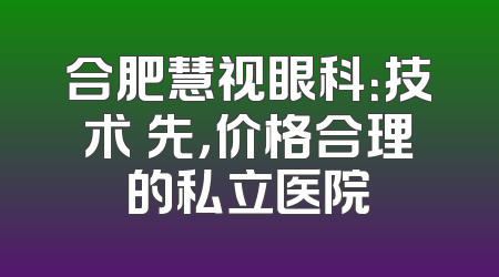 合肥慧视眼科：技术領先，价格合理的私立医院