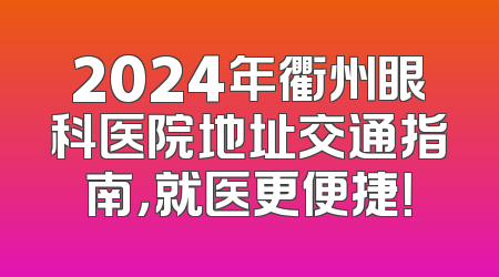 2024年衢州眼科医院地址交通指南，就医更便捷！